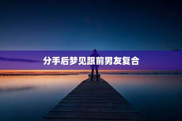 分手后梦见跟前男友复合