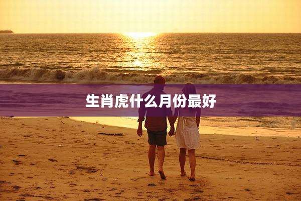 生肖虎什么月份最好