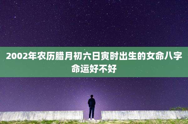 2002年农历腊月初六日寅时出生的女命八字命运好不好