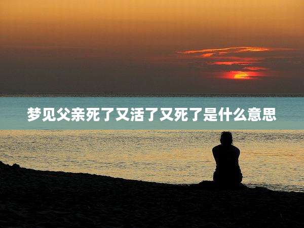 梦见父亲死了又活了又死了是什么意思