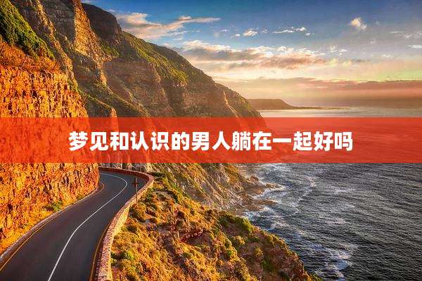 梦见和认识的男人躺在一起好吗
