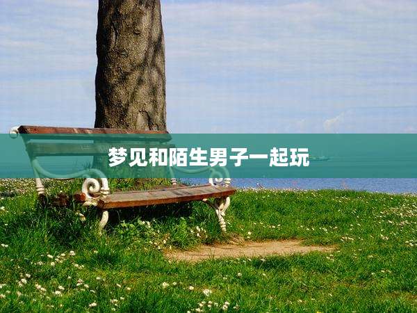 梦见和陌生男子一起玩