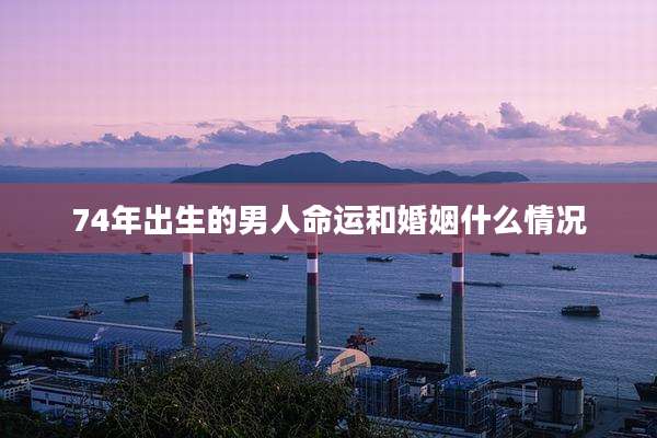 74年出生的男人命运和婚姻什么情况