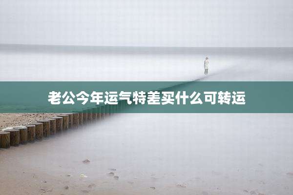 老公今年运气特差买什么可转运