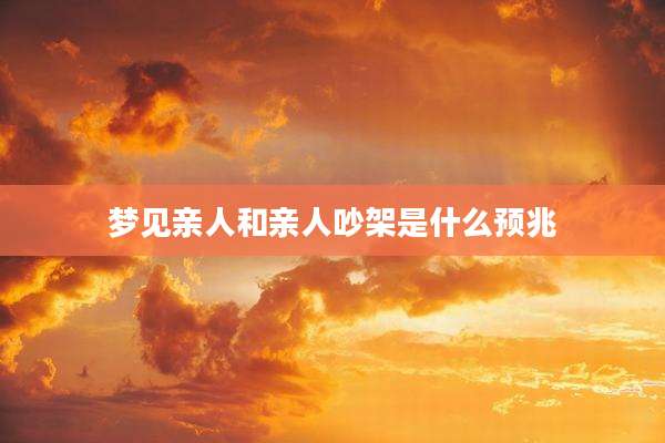 梦见亲人和亲人吵架是什么预兆