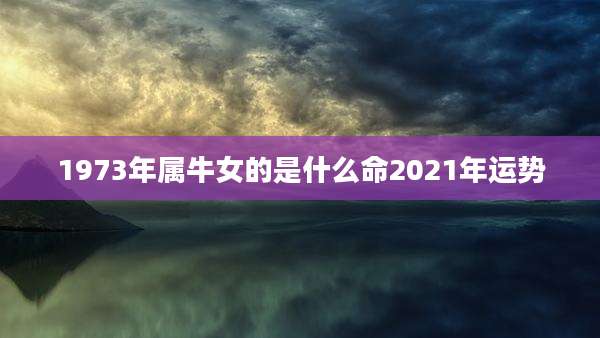 1973年属牛女的是什么命2021年运势