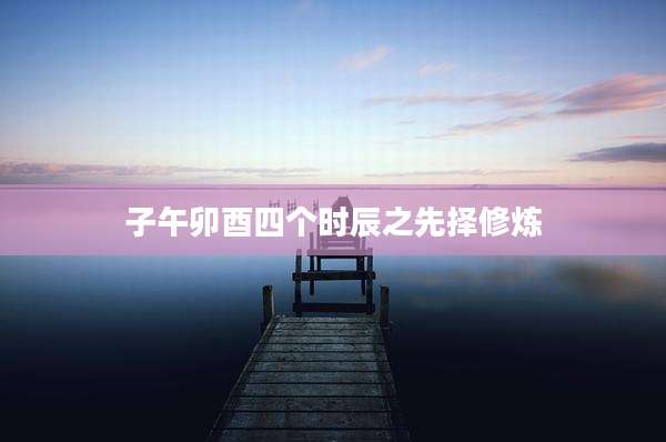 子午卯酉四个时辰之先择修炼