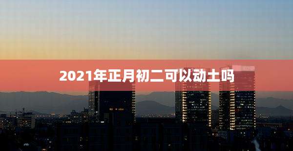 2021年正月初二可以动土吗