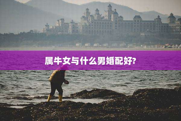 属牛女与什么男婚配好?