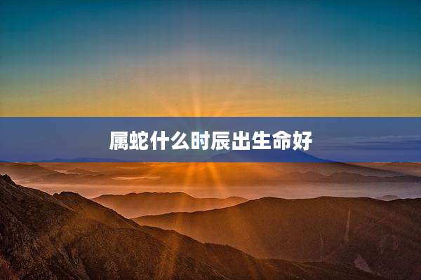 属蛇什么时辰出生命好