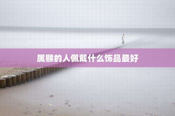 属猴的人佩戴什么饰品最好