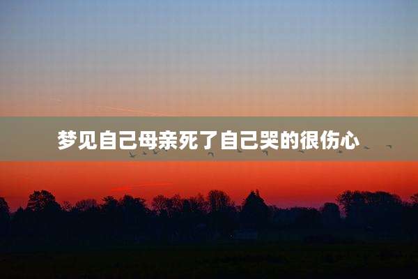 梦见自己母亲死了自己哭的很伤心