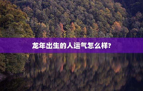 龙年出生的人运气怎么样?