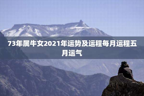 73年属牛女2021年运势及运程每月运程五月运气
