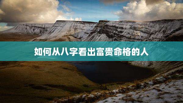 如何从八字看出富贵命格的人