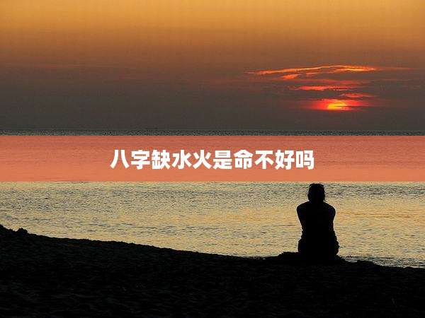 八字缺水火是命不好吗