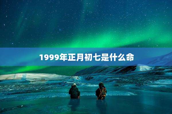 1999年正月初七是什么命
