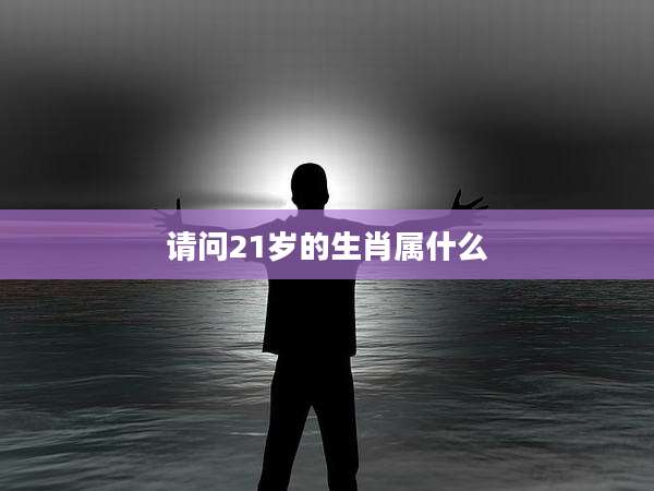 请问21岁的生肖属什么