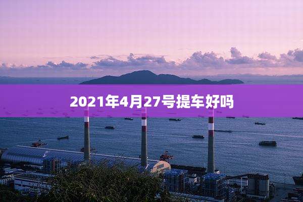 2021年4月27号提车好吗
