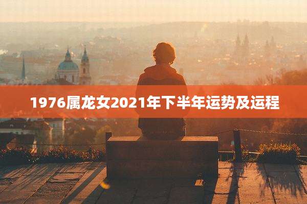 1976属龙女2021年下半年运势及运程