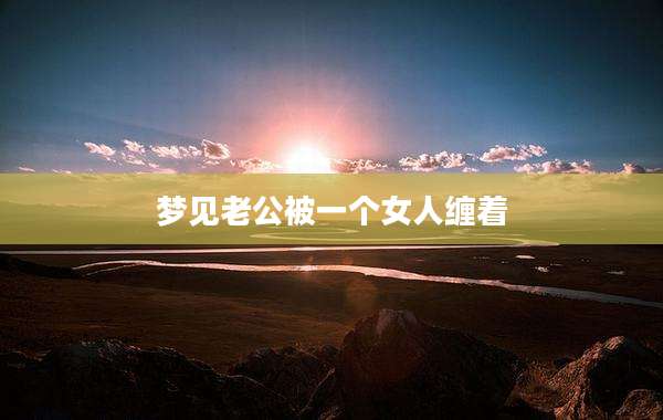 梦见老公被一个女人缠着