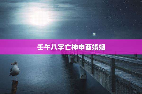 壬午八字亡神申酉婚姻
