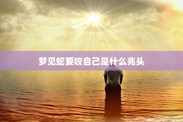 梦见蛇要咬自己是什么兆头