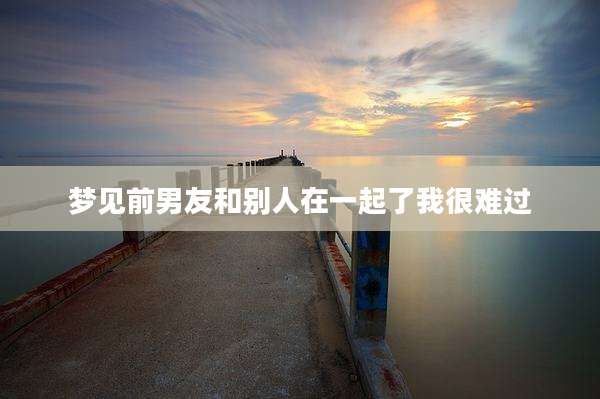 梦见前男友和别人在一起了我很难过