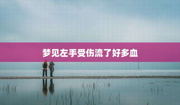 梦见左手受伤流了好多血