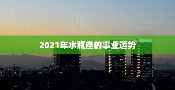 2021年水瓶座的事业运势