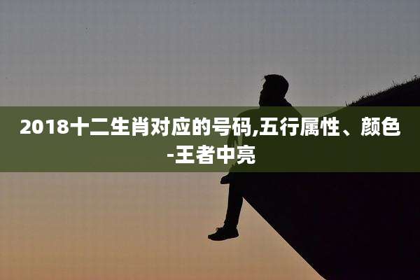 2018十二生肖对应的号码,五行属性、颜色-王者中亮
