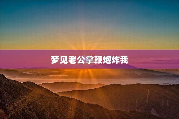 梦见老公拿鞭炮炸我
