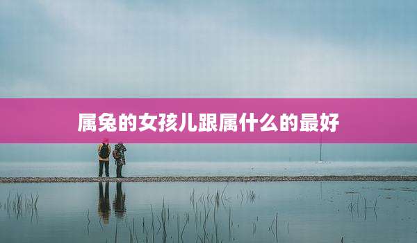 属兔的女孩儿跟属什么的最好