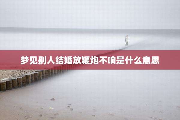 梦见别人结婚放鞭炮不响是什么意思