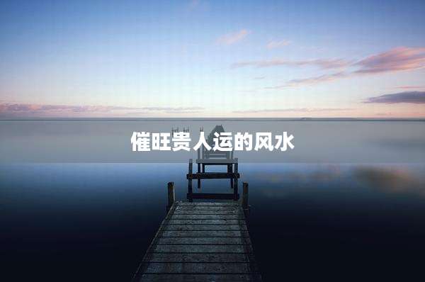 催旺贵人运的风水