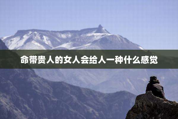 命带贵人的女人会给人一种什么感觉