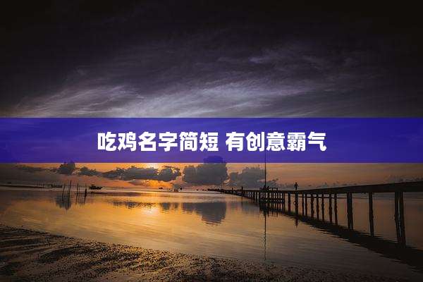 吃鸡名字简短 有创意霸气