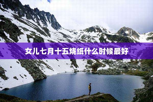 女儿七月十五烧纸什么时候最好
