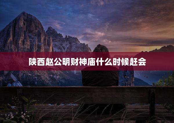 陕西赵公明财神庙什么时候赶会