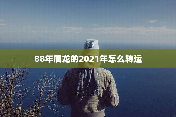 88年属龙的2021年怎么转运