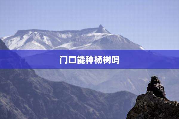 门口能种杨树吗