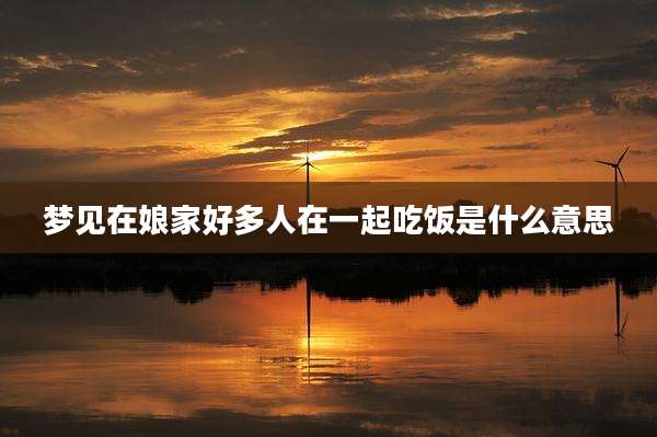 梦见在娘家好多人在一起吃饭是什么意思