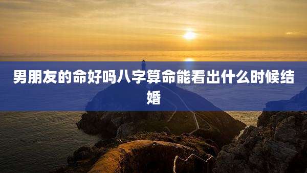 男朋友的命好吗八字算命能看出什么时候结婚