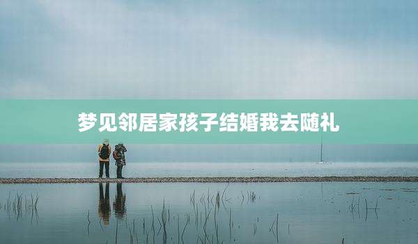 梦见邻居家孩子结婚我去随礼
