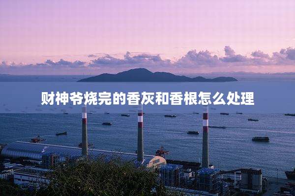 财神爷烧完的香灰和香根怎么处理