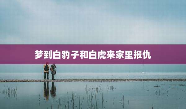 梦到白豹子和白虎来家里报仇