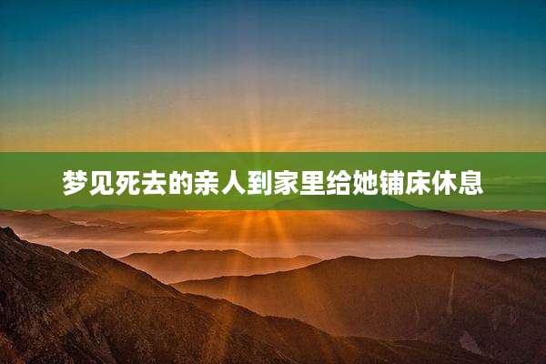 梦见死去的亲人到家里给她铺床休息
