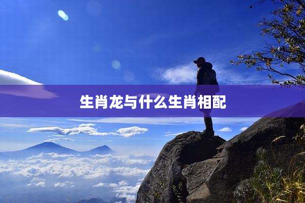 生肖龙与什么生肖相配