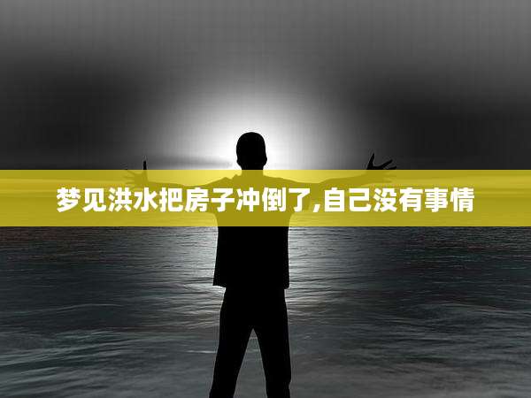 梦见洪水把房子冲倒了,自己没有事情