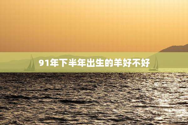 91年下半年出生的羊好不好